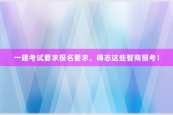 一建考试要求报名要求，得志这些智商报考！