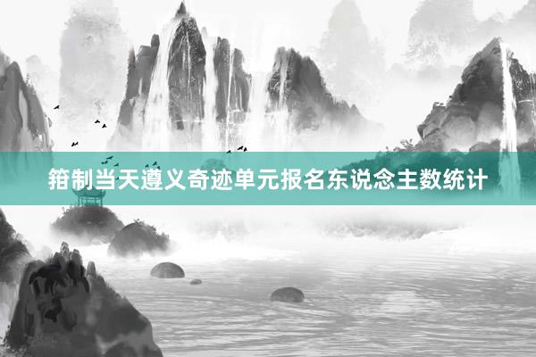 箝制当天遵义奇迹单元报名东说念主数统计