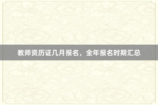教师资历证几月报名，全年报名时期汇总