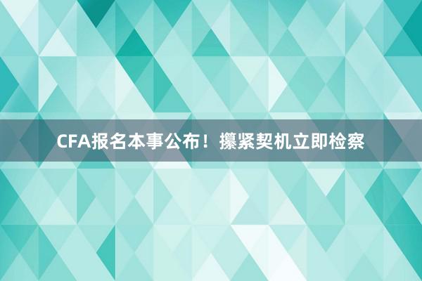 CFA报名本事公布！攥紧契机立即检察