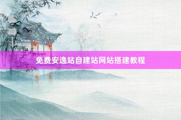 免费安逸站自建站网站搭建教程