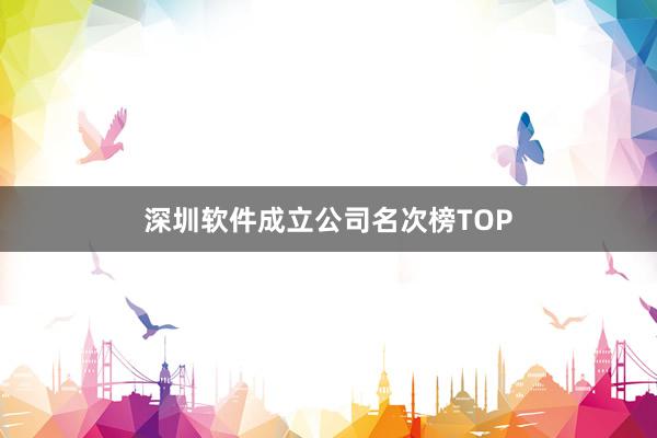 深圳软件成立公司名次榜TOP