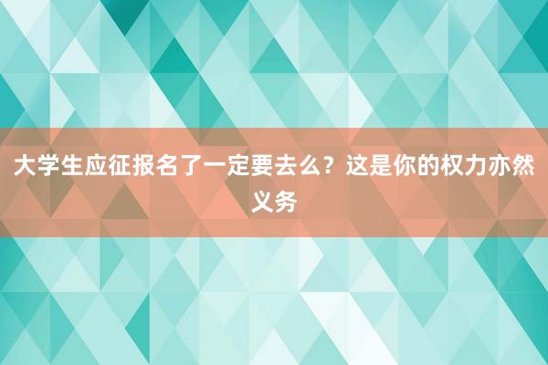 大学生应征报名了一定要去么？这是你的权力亦然义务
