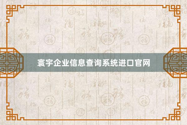 寰宇企业信息查询系统进口官网