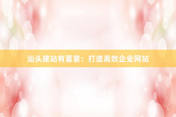 汕头建站有蓄意：打造高效企业网站