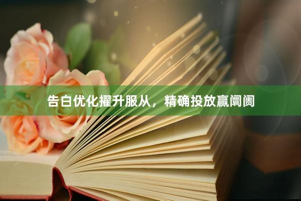 告白优化擢升服从，精确投放赢阛阓