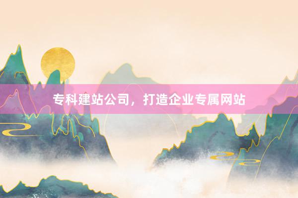 专科建站公司，打造企业专属网站
