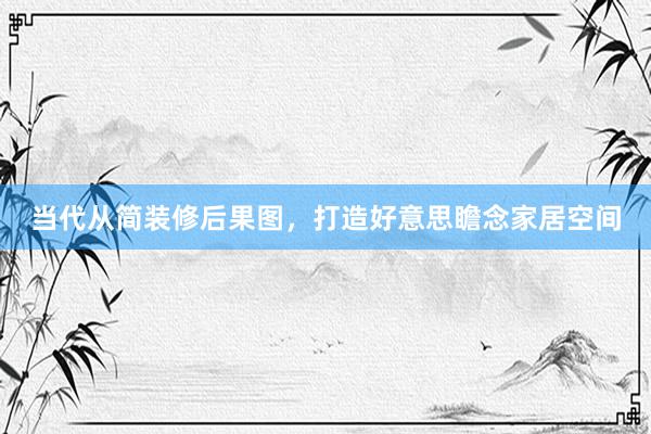 当代从简装修后果图，打造好意思瞻念家居空间