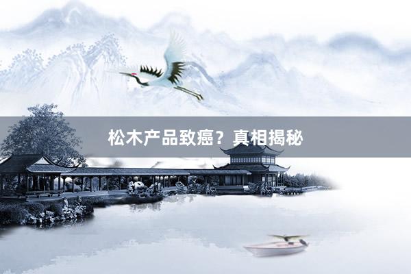 松木产品致癌？真相揭秘