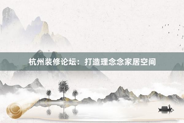 杭州装修论坛：打造理念念家居空间
