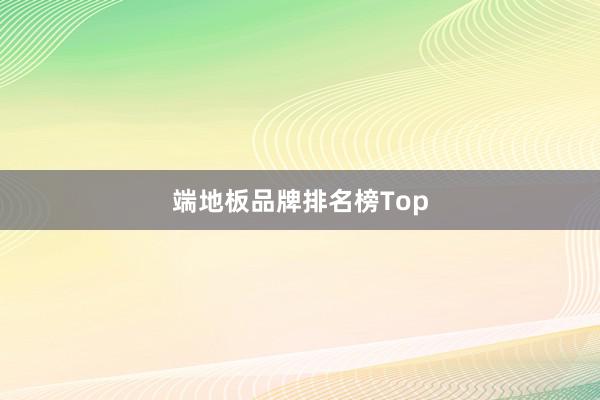 端地板品牌排名榜Top