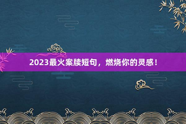2023最火案牍短句，燃烧你的灵感！