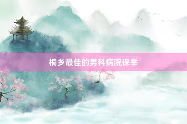 桐乡最佳的男科病院保举