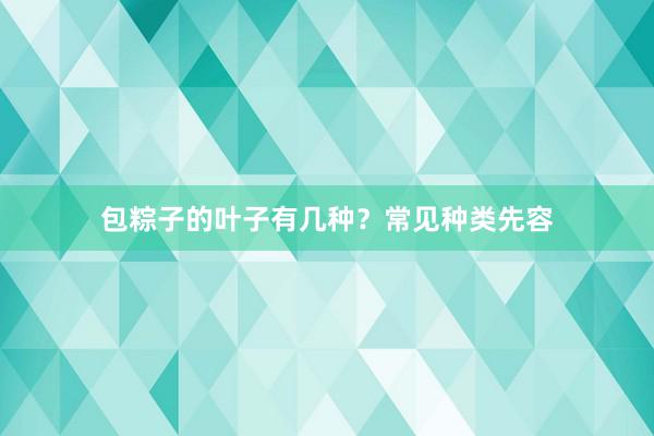 包粽子的叶子有几种？常见种类先容