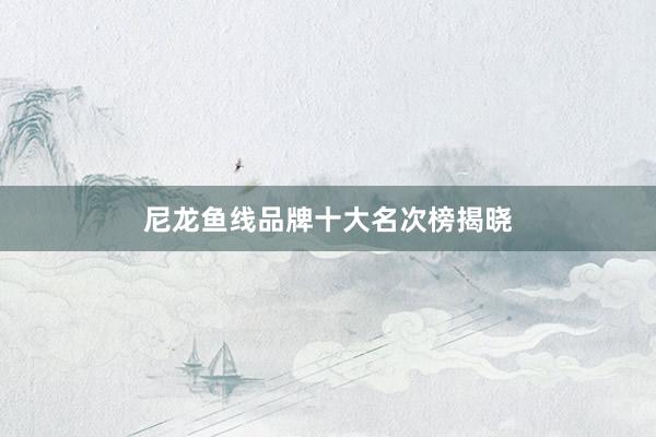 尼龙鱼线品牌十大名次榜揭晓