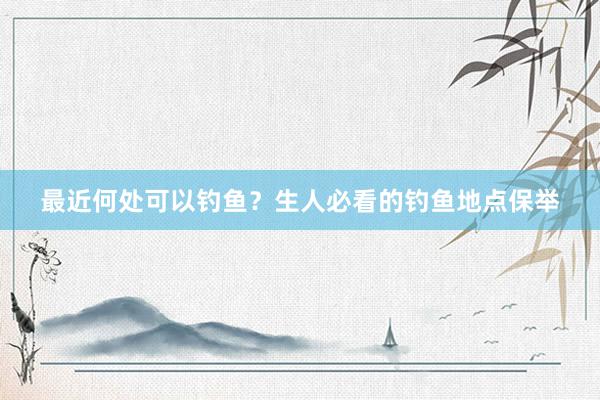 最近何处可以钓鱼？生人必看的钓鱼地点保举